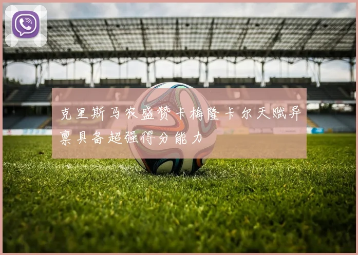 克里斯马农盛赞卡梅隆卡尔天赋异禀具备超强得分能力